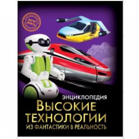 ЭНЦИКЛОПЕДИЯ. ХОЧУ ЗНАТЬ. ВЫСОКИЕ ТЕХНОЛОГИИ. ИЗ ФАНТАСТИКИ В РЕАЛЬНОСТЬ
